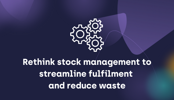 Rethink stock management to streamline fulfilment and reduce waste